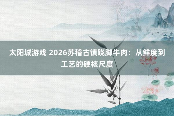 太阳城游戏 2026苏稽古镇跷脚牛肉：从鲜度到工艺的硬核尺度