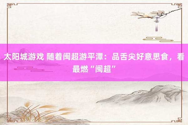 太阳城游戏 随着闽超游平潭：品舌尖好意思食，看最燃“闽超”