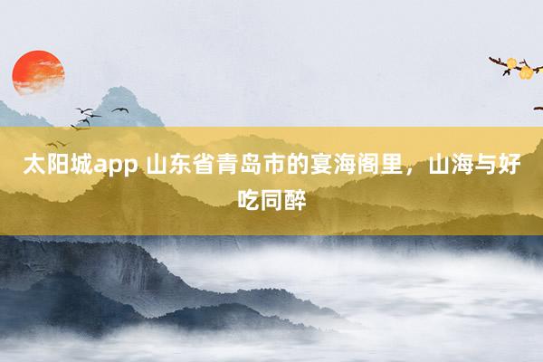 太阳城app 山东省青岛市的宴海阁里，山海与好吃同醉