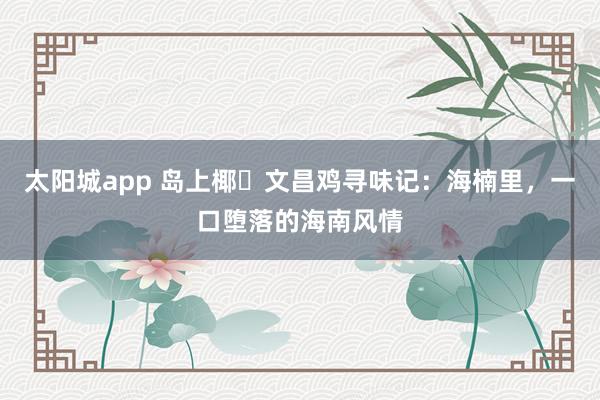 太阳城app 岛上椰・文昌鸡寻味记：海楠里，一口堕落的海南风情
