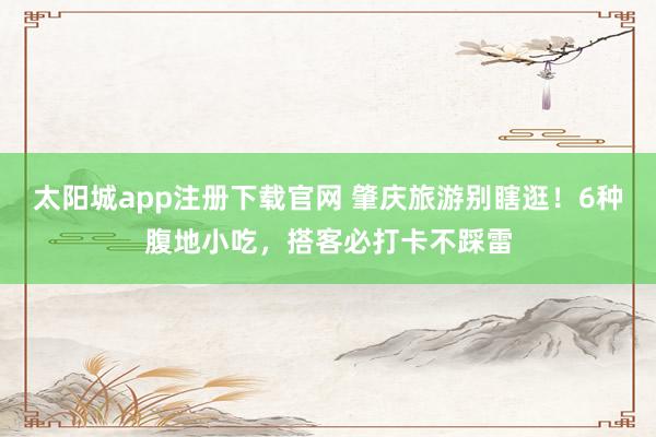 太阳城app注册下载官网 肇庆旅游别瞎逛！6种腹地小吃，搭客必打卡不踩雷