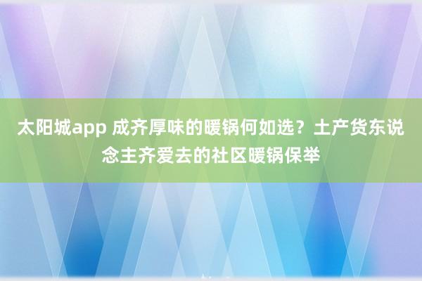 太阳城app 成齐厚味的暖锅何如选？土产货东说念主齐爱去的社区暖锅保举
