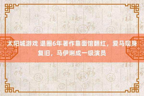 太阳城游戏 退圈6年著作靠面馆翻红，爱马现身复旧，马伊琍成一级演员