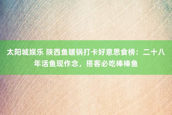 太阳城娱乐 陕西鱼暖锅打卡好意思食榜：二十八年活鱼现作念，搭客必吃棒棒鱼