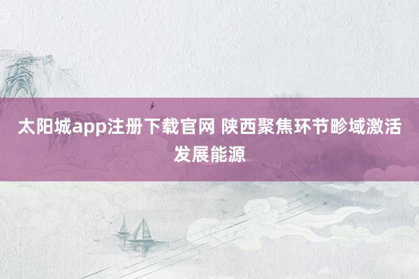 太阳城app注册下载官网 陕西聚焦环节畛域激活发展能源