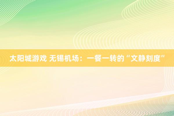 太阳城游戏 无锡机场：一餐一转的“文静刻度”