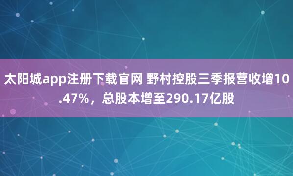 太阳城app注册下载官网 野村控股三季报营收增10.47%，总股本增至290.17亿股
