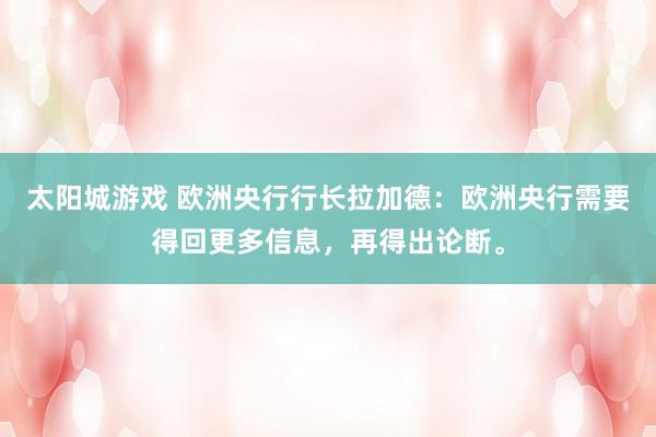 太阳城游戏 欧洲央行行长拉加德：欧洲央行需要得回更多信息，再得出论断。