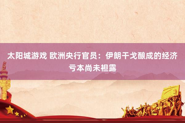 太阳城游戏 欧洲央行官员：伊朗干戈酿成的经济亏本尚未袒露