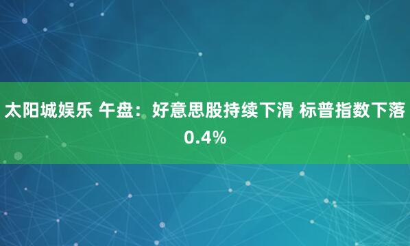 太阳城娱乐 午盘：好意思股持续下滑 标普指数下落0.4%