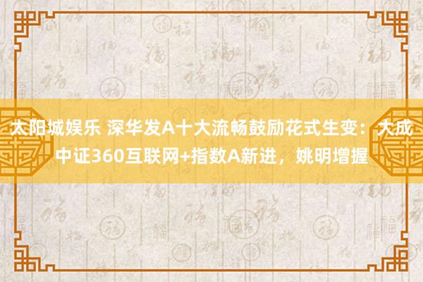 太阳城娱乐 深华发A十大流畅鼓励花式生变：大成中证360互联网+指数A新进，姚明增握