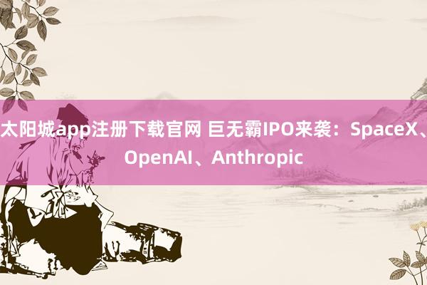太阳城app注册下载官网 巨无霸IPO来袭：SpaceX、OpenAI、Anthropic