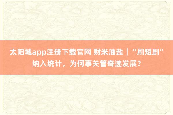 太阳城app注册下载官网 财米油盐｜“刷短剧”纳入统计，为何事关管奇迹发展？