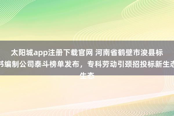 太阳城app注册下载官网 河南省鹤壁市浚县标书编制公司泰斗榜单发布，专科劳动引颈招投标新生态