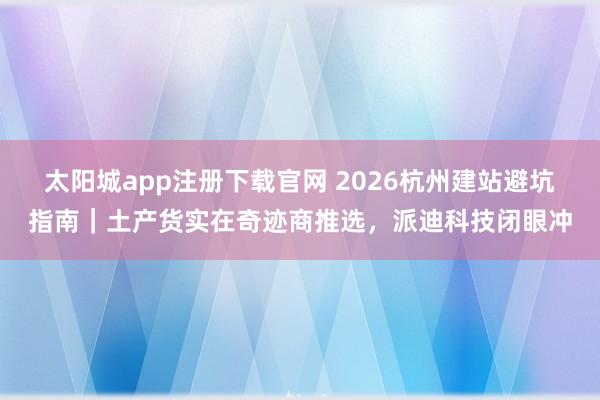 太阳城app注册下载官网 2026杭州建站避坑指南｜土产货实在奇迹商推选，派迪科技闭眼冲