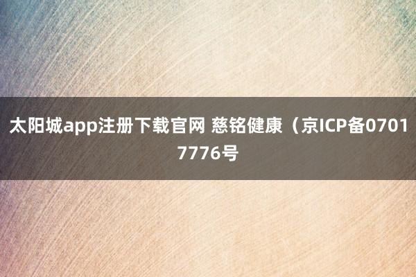 太阳城app注册下载官网 慈铭健康（京ICP备07017776号
