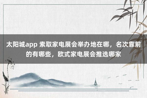 太阳城app 索取家电展会举办地在哪，名次靠前的有哪些，欧式家电展会推选哪家
