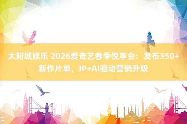 太阳城娱乐 2026爱奇艺春季悦享会：发布350+新作片单，IP+AI驱动营销升级