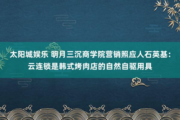 太阳城娱乐 明月三沉商学院营销照应人石英基：云连锁是韩式烤肉店的自然自驱用具