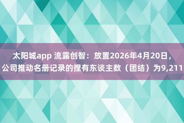 太阳城app 流露创智：放置2026年4月20日，公司推动名册记录的捏有东谈主数（团结）为9,211