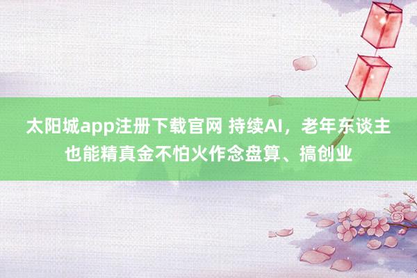 太阳城app注册下载官网 持续AI，老年东谈主也能精真金不怕火作念盘算、搞创业