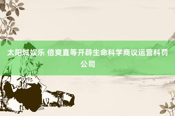 太阳城娱乐 倍爽直等开辟生命科学商议运营科罚公司
