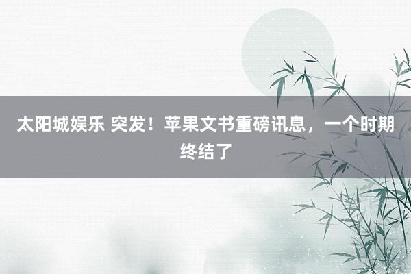 太阳城娱乐 突发！苹果文书重磅讯息，一个时期终结了