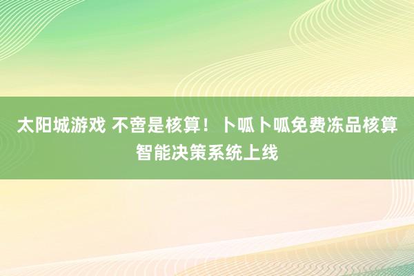 太阳城游戏 不啻是核算！卜呱卜呱免费冻品核算智能决策系统上线