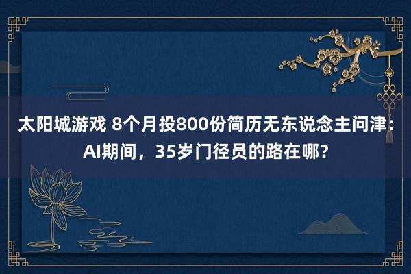 太阳城游戏 8个月投800份简历无东说念主问津：AI期间，35岁门径员的路在哪？