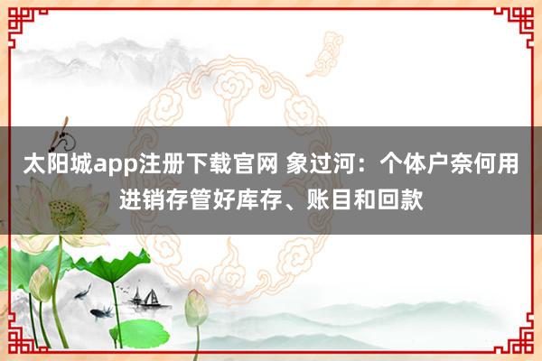 太阳城app注册下载官网 象过河：个体户奈何用进销存管好库存、账目和回款