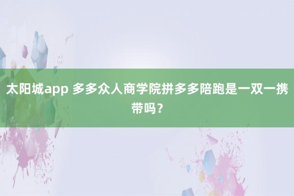太阳城app 多多众人商学院拼多多陪跑是一双一携带吗？