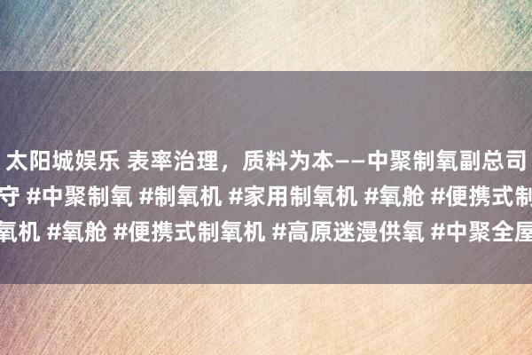 太阳城娱乐 表率治理，质料为本——中聚制氧副总司理丁红强谈出产与职守 #中聚制氧 #制氧机 #家用制氧机 #氧舱 #便携式制氧机 #高原迷漫供氧 #中聚全屋供氧