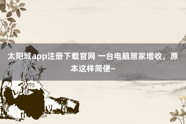 太阳城app注册下载官网 一台电脑居家增收，原本这样简便~