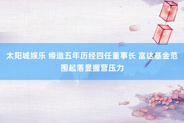 太阳城娱乐 缔造五年历经四任董事长 富达基金范围起落显握营压力