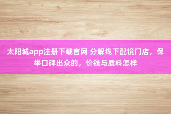 太阳城app注册下载官网 分解线下配镜门店，保举口碑出众的，价钱与质料怎样