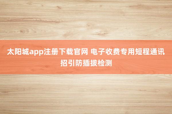 太阳城app注册下载官网 电子收费专用短程通讯招引防插拔检测