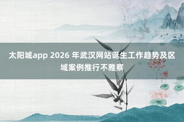 太阳城app 2026 年武汉网站诞生工作趋势及区域案例推行不雅察