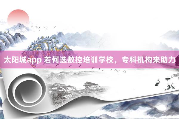 太阳城app 若何选数控培训学校，专科机构来助力