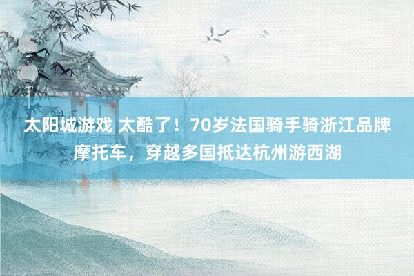 太阳城游戏 太酷了！70岁法国骑手骑浙江品牌摩托车，穿越多国抵达杭州游西湖