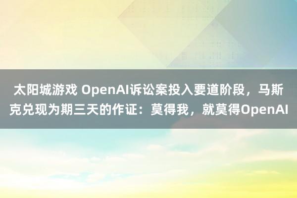 太阳城游戏 OpenAI诉讼案投入要道阶段，马斯克兑现为期三天的作证：莫得我，就莫得OpenAI