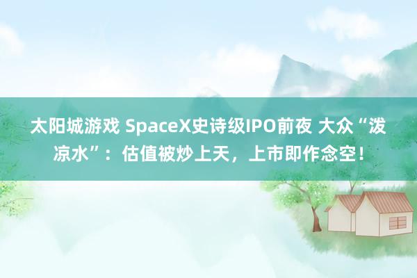 太阳城游戏 SpaceX史诗级IPO前夜 大众“泼凉水”：估值被炒上天，上市即作念空！