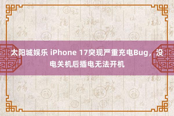 太阳城娱乐 iPhone 17突现严重充电Bug，没电关机后插电无法开机