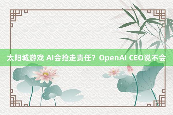 太阳城游戏 AI会抢走责任？OpenAI CEO说不会