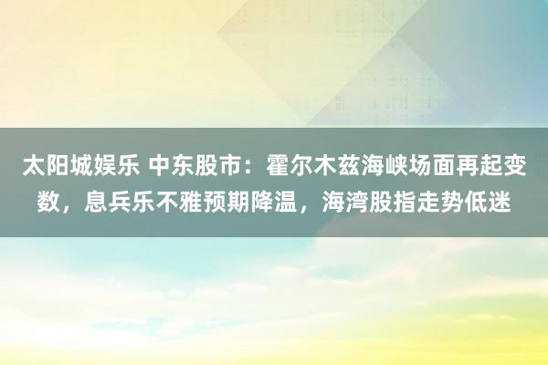 太阳城娱乐 中东股市：霍尔木兹海峡场面再起变数，息兵乐不雅预期降温，海湾股指走势低迷