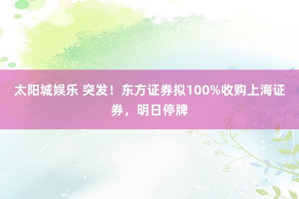 太阳城娱乐 突发！东方证券拟100%收购上海证券，明日停牌