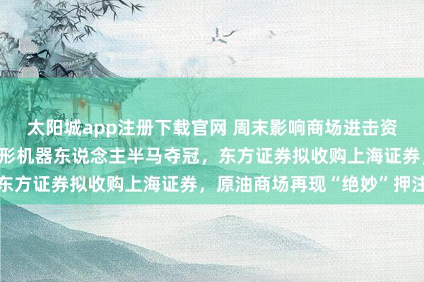太阳城app注册下载官网 周末影响商场进击资讯总结：荣耀东说念主形机器东说念主半马夺冠，东方证券拟收购上海证券，原油商场再现“绝妙”押注