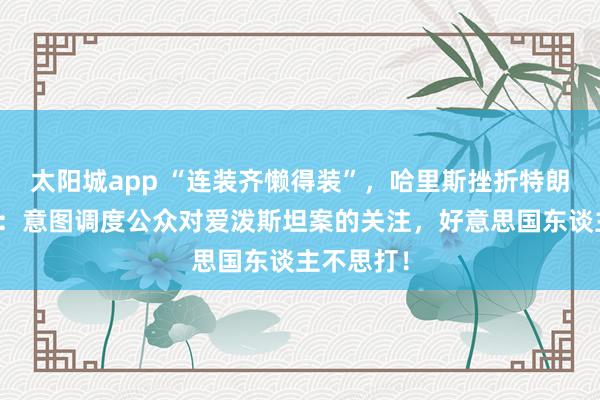太阳城app “连装齐懒得装”，哈里斯挫折特朗普打伊朗：意图调度公众对爱泼斯坦案的关注，好意思国东谈主不思打！