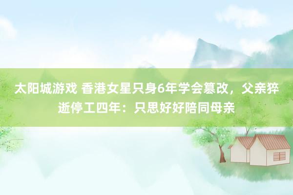 太阳城游戏 香港女星只身6年学会篡改，父亲猝逝停工四年：只思好好陪同母亲