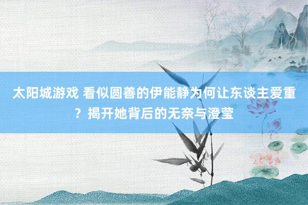 太阳城游戏 看似圆善的伊能静为何让东谈主爱重？揭开她背后的无奈与澄莹