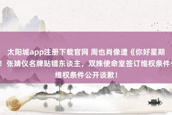 太阳城app注册下载官网 周也肖像遭《你好星期六》毁坏！张婧仪名牌贴错东谈主，双姝使命室签订维权条件公开谈歉！